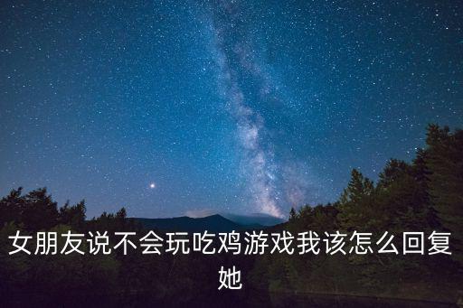 女朋友说不会玩吃鸡游戏我该怎么回复她