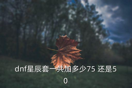dnf星辰套一共加多少75 还是50