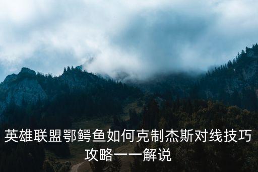 联盟手游鳄鱼怎么打腕豪，英雄联盟鳄鱼怎么打杰斯