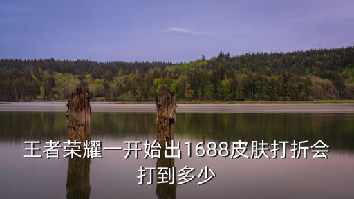 王者荣耀一开始出1688皮肤打折会打到多少