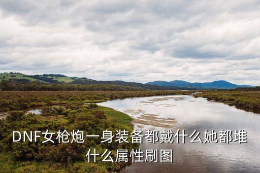 DNF女枪炮一身装备都戴什么她都堆什么属性刷图