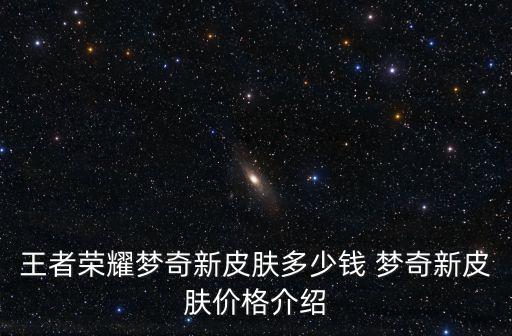 王者荣耀源梦新皮肤多少钱，王者荣耀梦奇新皮肤多少钱 梦奇美梦成真皮肤怎么样