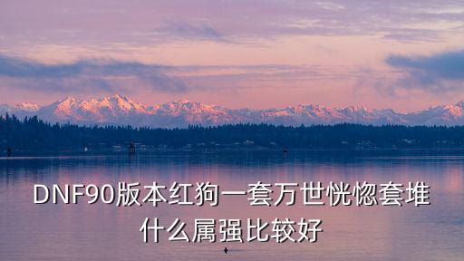 DNF90版本红狗一套万世恍惚套堆什么属强比较好