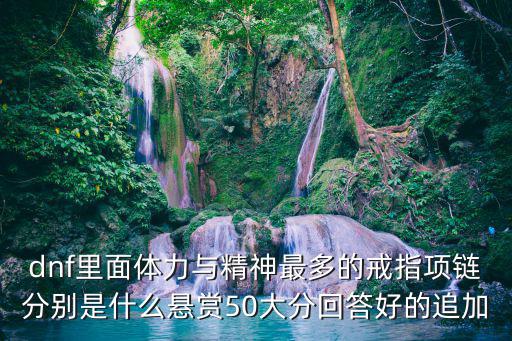 dnf里面体力与精神最多的戒指项链分别是什么悬赏50大分回答好的追加