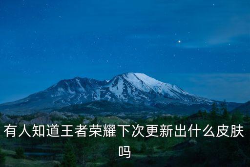 王者荣耀还有什么新皮肤吗，王者荣耀有什么新人物和新皮肤要出来