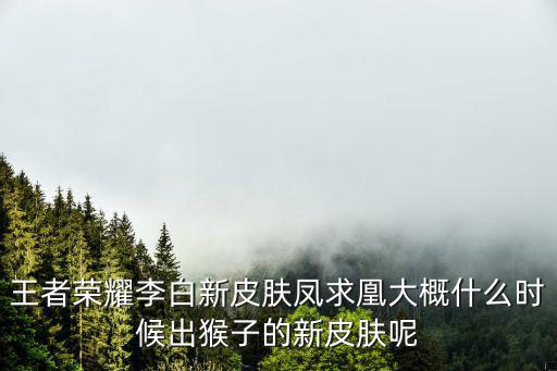 王者荣耀李白新皮肤凤求凰大概什么时候出猴子的新皮肤呢