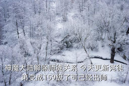 神魔大陆解除师徒关系 今天更新完徒弟变成159级了可已经出师