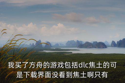 我买了方舟的游戏包括dlc焦土的可是下载界面没看到焦土啊只有