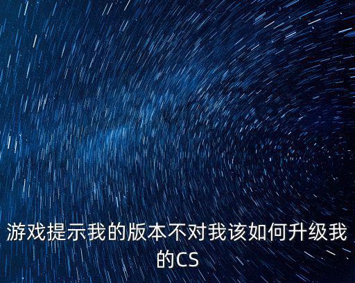 游戏提示我的版本不对我该如何升级我的CS