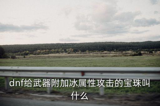 dnf给武器附加冰属性攻击的宝珠叫什么