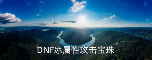 dnf冰属性武器什么宝珠，DNF冰属性攻击宝珠