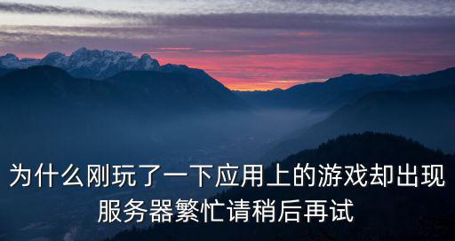 为什么刚玩了一下应用上的游戏却出现服务器繁忙请稍后再试