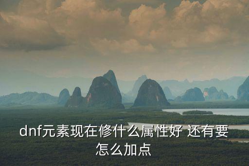 dnf元素现在修什么属性好 还有要怎么加点