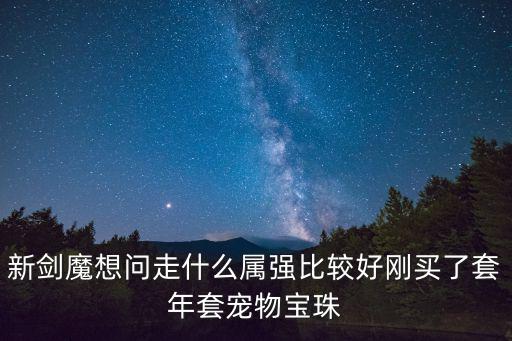 新剑魔想问走什么属强比较好刚买了套年套宠物宝珠