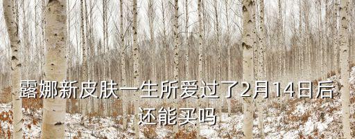 露娜新皮肤一生所爱过了2月14日后还能买吗