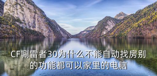 cf手游怎么自动找房子，CF唰雷者30为什么不能自动找房别的功能都可以家里的电脑