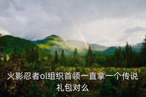 火影忍者ol组织首领一直拿一个传说礼包对么