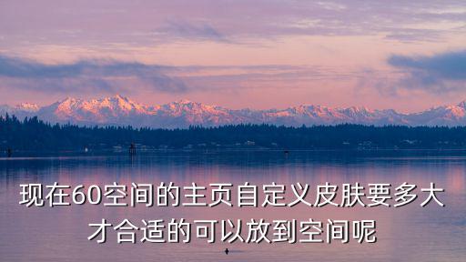 王者荣耀新皮肤要多少内存，现在60空间的主页自定义皮肤要多大才合适的可以放到空间呢