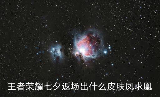七夕王者荣耀有哪些新皮肤，王者荣耀七夕返场出什么皮肤凤求凰