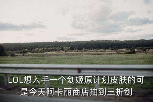 LOL想入手一个剑姬原计划皮肤的可是今天阿卡丽商店抽到三折剑