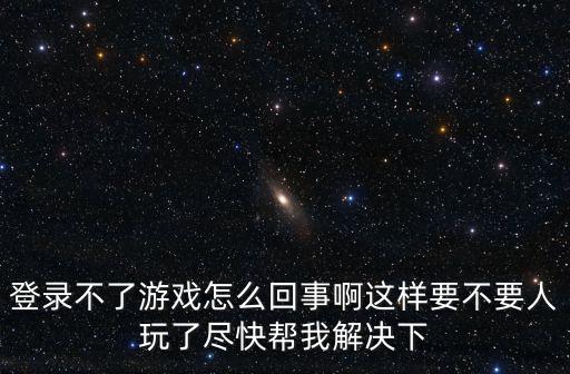 登录不了游戏怎么回事啊这样要不要人玩了尽快帮我解决下