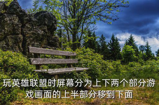 玩英雄联盟时屏幕分为上下两个部分游戏画面的上半部分移到下面