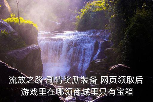 流放之路手游风暴烙印怎么获得，流放之路 剧情奖励装备 网页领取后 游戏里在哪领商城里只有宝箱