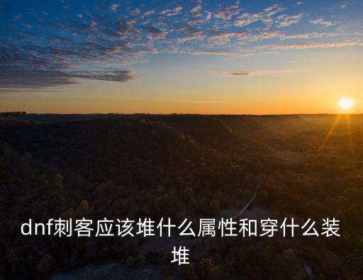 dnf刺客主要堆什么属性，dnf刺客都需要什么属性