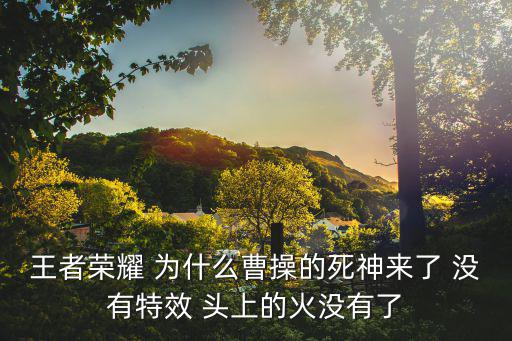 王者荣耀 为什么曹操的死神来了 没有特效 头上的火没有了
