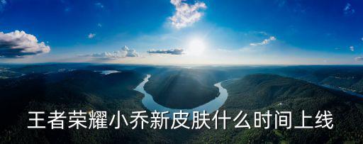 王者荣耀小乔新皮肤什么时间上线