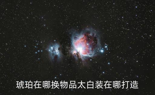 琥珀在哪换物品太白装在哪打造