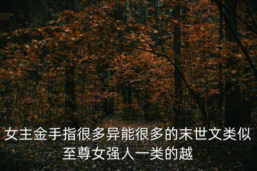 女主金手指很多异能很多的末世文类似至尊女强人一类的越