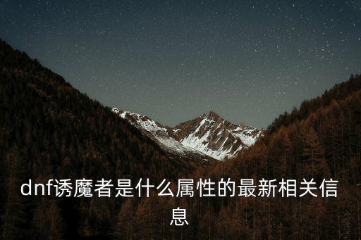 dnf诱魔者是什么属性的最新相关信息