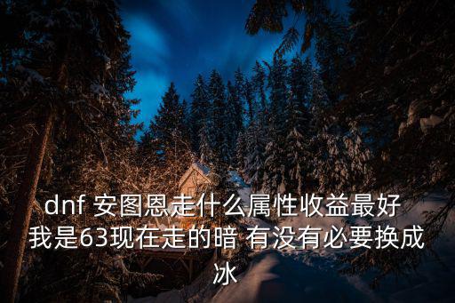 dnf 安图恩走什么属性收益最好 我是63现在走的暗 有没有必要换成冰