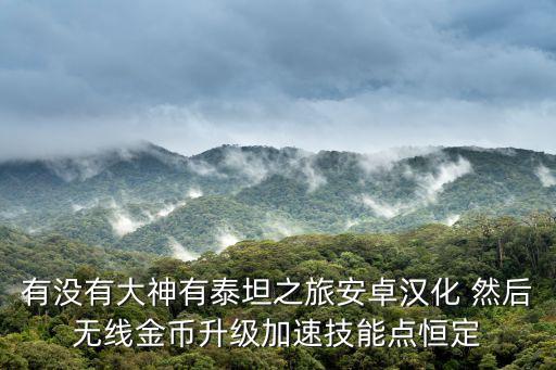 有没有大神有泰坦之旅安卓汉化 然后无线金币升级加速技能点恒定