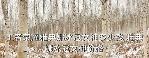 王者荣耀四美新皮肤多少钱，王者荣耀雅典娜冰冠女神多少钱 雅典娜冰冠女神价格