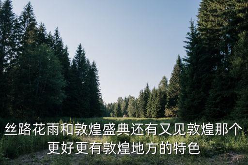 丝路花雨和敦煌盛典还有又见敦煌那个更好更有敦煌地方的特色