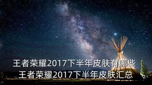 王者荣耀2017下半年皮肤有哪些 王者荣耀2017下半年皮肤汇总