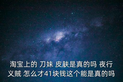 淘宝上的 刀妹 皮肤是真的吗 夜行义贼 怎么才41块钱这个能是真的吗