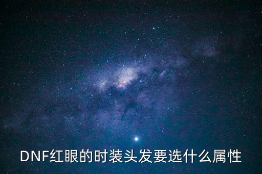 dnf红眼头发属性选什么，DNF红眼的时装头发要选什么属性