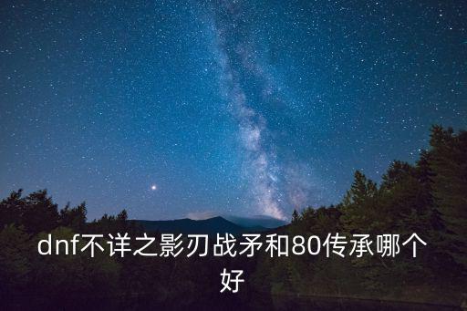 dnf影刃选什么属性，dnf不详之影刃战矛和80传承哪个好