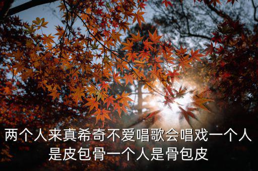 两个人来真希奇不爱唱歌会唱戏一个人是皮包骨一个人是骨包皮