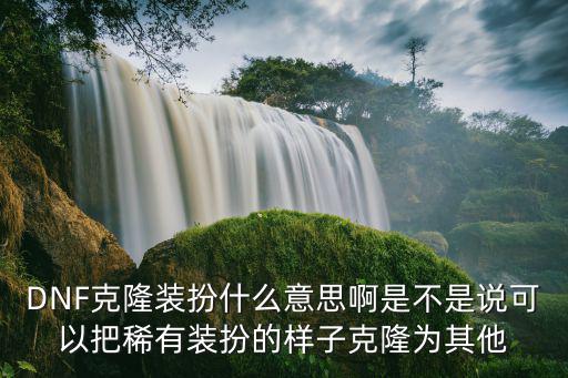 DNF克隆装扮什么意思啊是不是说可以把稀有装扮的样子克隆为其他