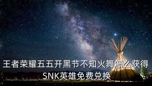 王者荣耀五五开黑节不知火舞怎么获得 SNK英雄免费兑换