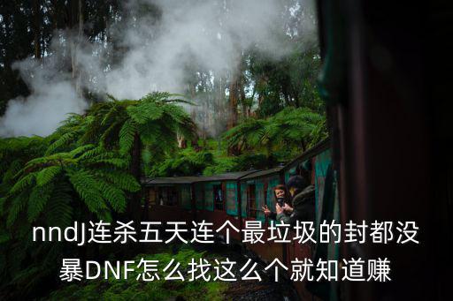 nndJ连杀五天连个最垃圾的封都没暴DNF怎么找这么个就知道赚