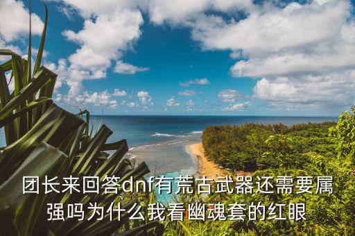 团长来回答dnf有荒古武器还需要属强吗为什么我看幽魂套的红眼