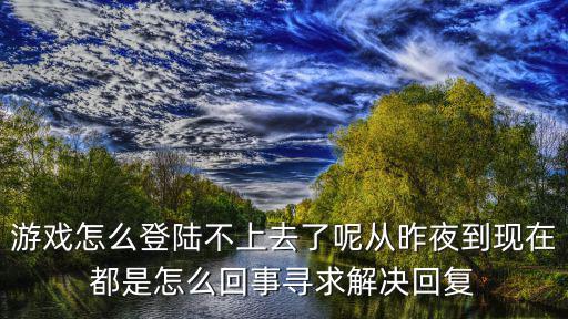 游戏怎么登陆不上去了呢从昨夜到现在都是怎么回事寻求解决回复