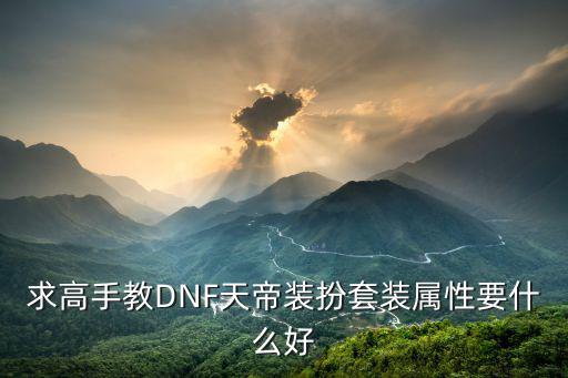 天帝dnf装扮选什么属性，求高手教DNF天帝装扮套装属性要什么好