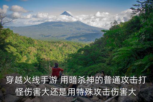 穿越火线手游 用暗杀神的普通攻击打怪伤害大还是用特殊攻击伤害大