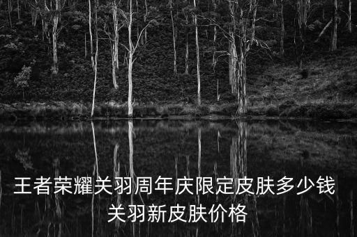 王者荣耀关羽周年庆限定皮肤多少钱 关羽新皮肤价格